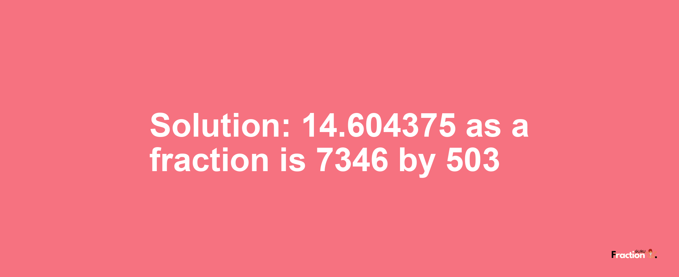 Solution:14.604375 as a fraction is 7346/503